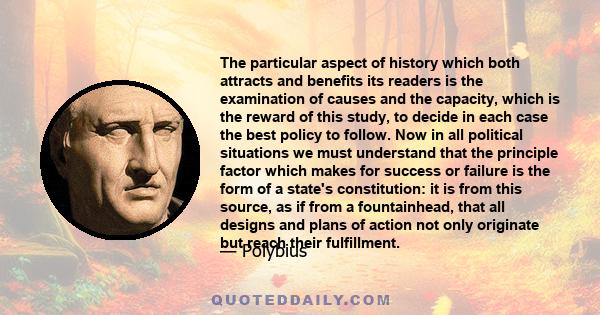The particular aspect of history which both attracts and benefits its readers is the examination of causes and the capacity, which is the reward of this study, to decide in each case the best policy to follow. Now in