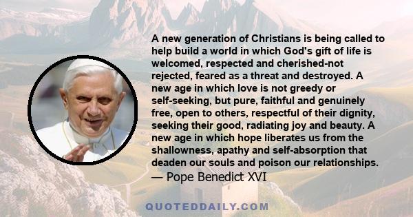 A new generation of Christians is being called to help build a world in which God's gift of life is welcomed, respected and cherished-not rejected, feared as a threat and destroyed. A new age in which love is not greedy