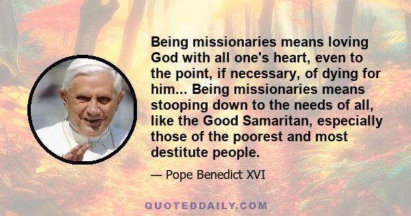 Being missionaries means loving God with all one's heart, even to the point, if necessary, of dying for him... Being missionaries means stooping down to the needs of all, like the Good Samaritan, especially those of the
