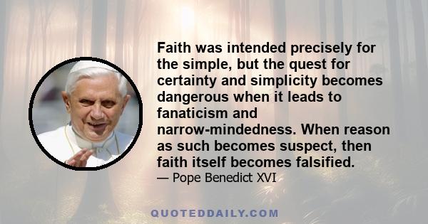 Faith was intended precisely for the simple, but the quest for certainty and simplicity becomes dangerous when it leads to fanaticism and narrow-mindedness. When reason as such becomes suspect, then faith itself becomes