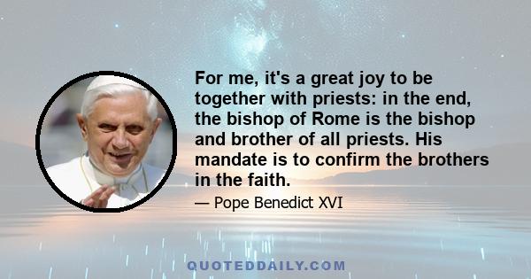 For me, it's a great joy to be together with priests: in the end, the bishop of Rome is the bishop and brother of all priests. His mandate is to confirm the brothers in the faith.