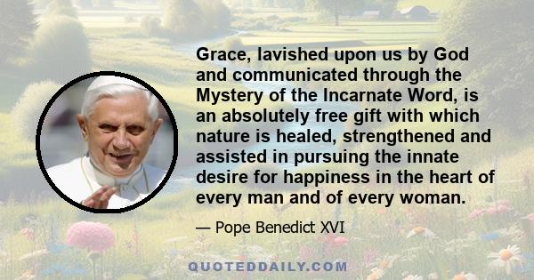 Grace, lavished upon us by God and communicated through the Mystery of the Incarnate Word, is an absolutely free gift with which nature is healed, strengthened and assisted in pursuing the innate desire for happiness in