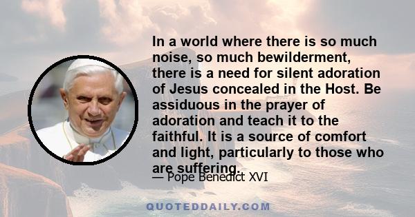 In a world where there is so much noise, so much bewilderment, there is a need for silent adoration of Jesus concealed in the Host. Be assiduous in the prayer of adoration and teach it to the faithful. It is a source of