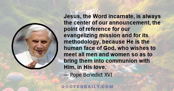 Jesus, the Word incarnate, is always the center of our announcement, the point of reference for our evangelizing mission and for its methodology, because He is the human face of God, who wishes to meet all men and women