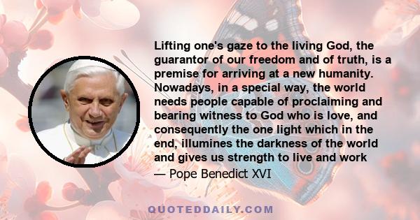 Lifting one's gaze to the living God, the guarantor of our freedom and of truth, is a premise for arriving at a new humanity. Nowadays, in a special way, the world needs people capable of proclaiming and bearing witness