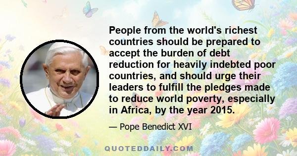 People from the world's richest countries should be prepared to accept the burden of debt reduction for heavily indebted poor countries, and should urge their leaders to fulfill the pledges made to reduce world poverty,