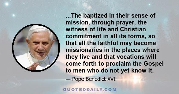 ...The baptized in their sense of mission, through prayer, the witness of life and Christian commitment in all its forms, so that all the faithful may become missionaries in the places where they live and that vocations