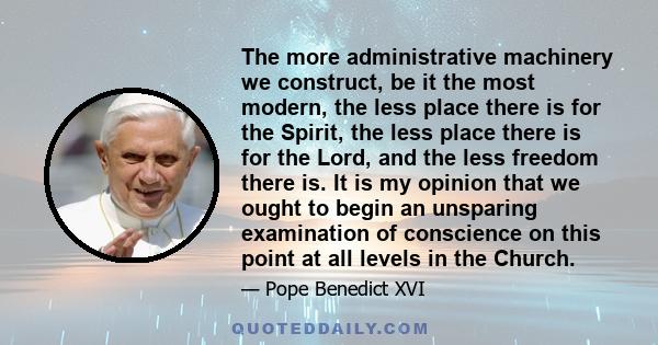 The more administrative machinery we construct, be it the most modern, the less place there is for the Spirit, the less place there is for the Lord, and the less freedom there is. It is my opinion that we ought to begin