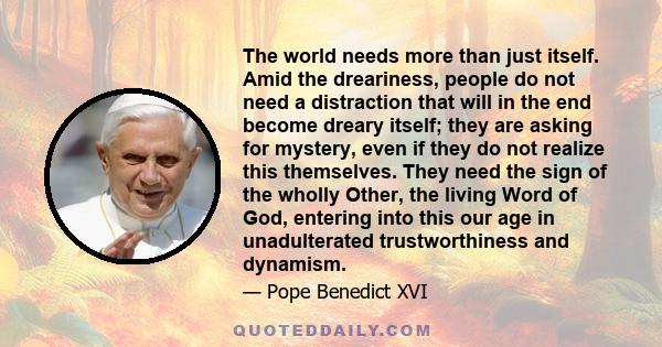 The world needs more than just itself. Amid the dreariness, people do not need a distraction that will in the end become dreary itself; they are asking for mystery, even if they do not realize this themselves. They need