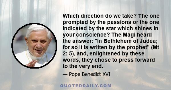 Which direction do we take? The one prompted by the passions or the one indicated by the star which shines in your conscience? The Magi heard the answer: In Bethlehem of Judea; for so it is written by the prophet (Mt 2: