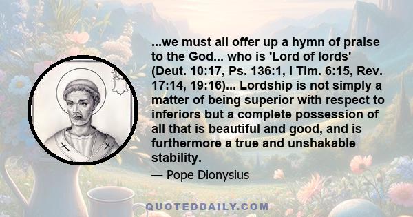 ...we must all offer up a hymn of praise to the God... who is 'Lord of lords' (Deut. 10:17, Ps. 136:1, I Tim. 6:15, Rev. 17:14, 19:16)... Lordship is not simply a matter of being superior with respect to inferiors but a