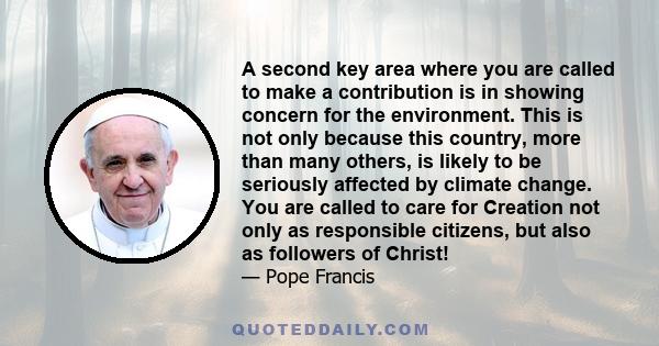 A second key area where you are called to make a contribution is in showing concern for the environment. This is not only because this country, more than many others, is likely to be seriously affected by climate