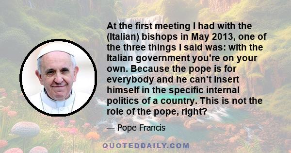 At the first meeting I had with the (Italian) bishops in May 2013, one of the three things I said was: with the Italian government you're on your own. Because the pope is for everybody and he can't insert himself in the