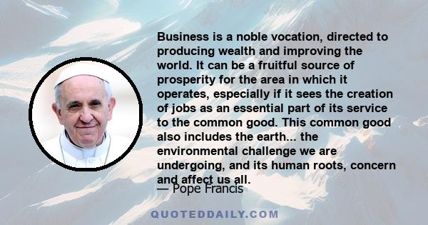 Business is a noble vocation, directed to producing wealth and improving the world. It can be a fruitful source of prosperity for the area in which it operates, especially if it sees the creation of jobs as an essential