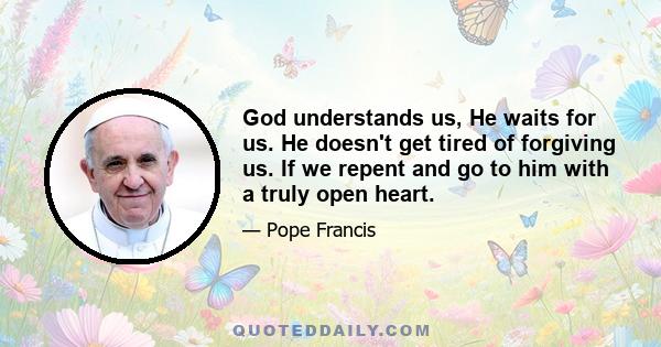 God understands us, He waits for us. He doesn't get tired of forgiving us. If we repent and go to him with a truly open heart.