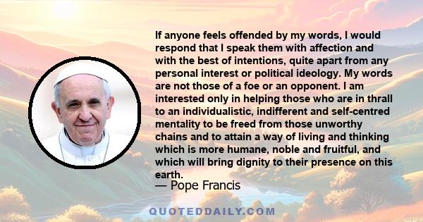 If anyone feels offended by my words, I would respond that I speak them with affection and with the best of intentions, quite apart from any personal interest or political ideology. My words are not those of a foe or an