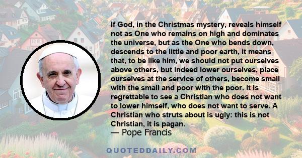 If God, in the Christmas mystery, reveals himself not as One who remains on high and dominates the universe, but as the One who bends down, descends to the little and poor earth, it means that, to be like him, we should