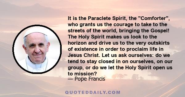 It is the Paraclete Spirit, the Comforter, who grants us the courage to take to the streets of the world, bringing the Gospel! The Holy Spirit makes us look to the horizon and drive us to the very outskirts of existence