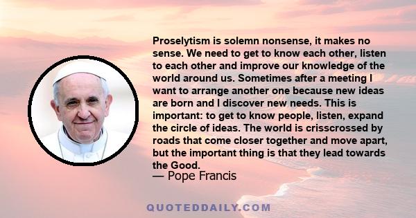 Proselytism is solemn nonsense, it makes no sense. We need to get to know each other, listen to each other and improve our knowledge of the world around us. Sometimes after a meeting I want to arrange another one