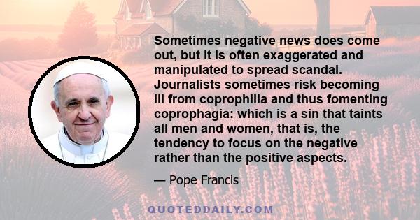 Sometimes negative news does come out, but it is often exaggerated and manipulated to spread scandal. Journalists sometimes risk becoming ill from coprophilia and thus fomenting coprophagia: which is a sin that taints