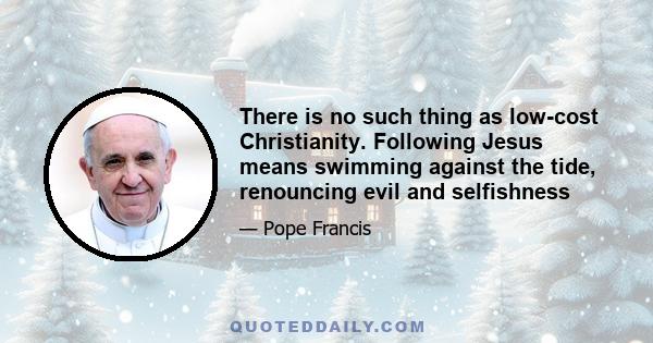 There is no such thing as low-cost Christianity. Following Jesus means swimming against the tide, renouncing evil and selfishness