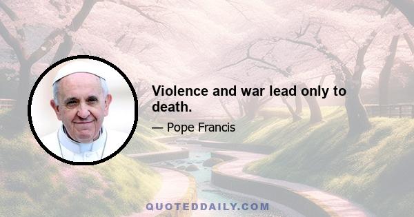 Violence and war lead only to death.