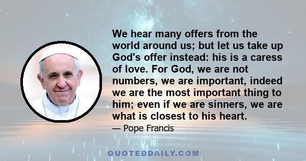 We hear many offers from the world around us; but let us take up God's offer instead: his is a caress of love. For God, we are not numbers, we are important, indeed we are the most important thing to him; even if we are