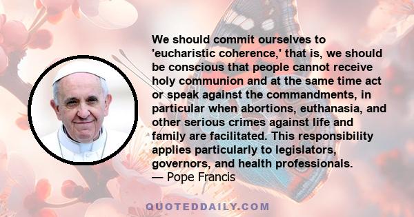 We should commit ourselves to 'eucharistic coherence,' that is, we should be conscious that people cannot receive holy communion and at the same time act or speak against the commandments, in particular when abortions,