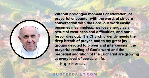Without prolonged moments of adoration, of prayerful encounter with the word, of sincere conversation with the Lord, our work easily becomes meaningless; we lose energy as a result of weariness and difficulties, and our