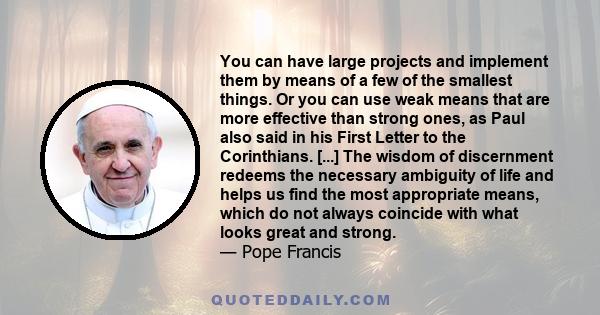 You can have large projects and implement them by means of a few of the smallest things. Or you can use weak means that are more effective than strong ones, as Paul also said in his First Letter to the Corinthians.