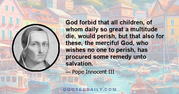 God forbid that all children, of whom daily so great a multitude die, would perish, but that also for these, the merciful God, who wishes no one to perish, has procured some remedy unto salvation.