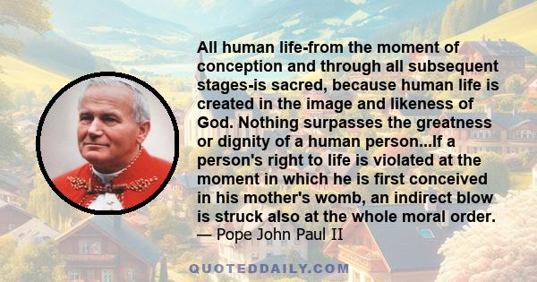 All human life-from the moment of conception and through all subsequent stages-is sacred, because human life is created in the image and likeness of God. Nothing surpasses the greatness or dignity of a human person...If