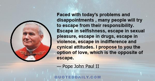 Faced with today's problems and disappointments , many people will try to escape from their responsibility. Escape in selfishness, escape in sexual pleasure, escape in drugs, escape in violence, escape in indifference