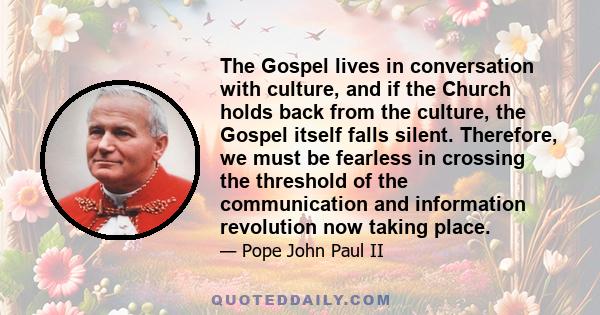 The Gospel lives in conversation with culture, and if the Church holds back from the culture, the Gospel itself falls silent. Therefore, we must be fearless in crossing the threshold of the communication and information