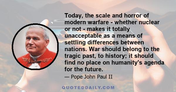 Today, the scale and horror of modern warfare - whether nuclear or not - makes it totally unacceptable as a means of settling differences between nations. War should belong to the tragic past, to history; it should find