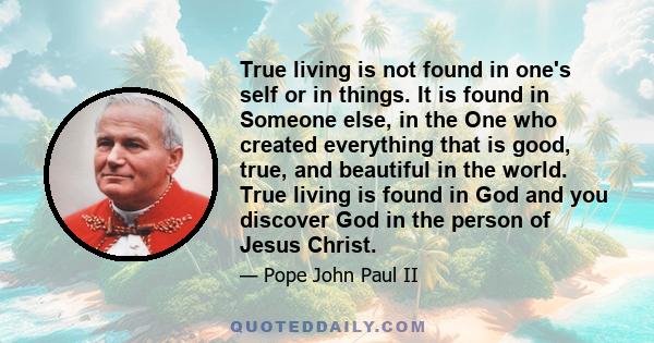 True living is not found in one's self or in things. It is found in Someone else, in the One who created everything that is good, true, and beautiful in the world. True living is found in God and you discover God in the