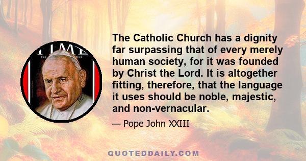 The Catholic Church has a dignity far surpassing that of every merely human society, for it was founded by Christ the Lord. It is altogether fitting, therefore, that the language it uses should be noble, majestic, and