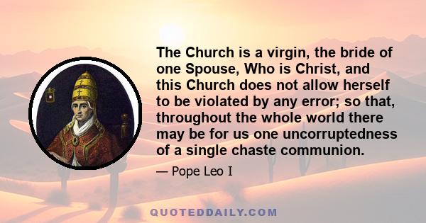 The Church is a virgin, the bride of one Spouse, Who is Christ, and this Church does not allow herself to be violated by any error; so that, throughout the whole world there may be for us one uncorruptedness of a single