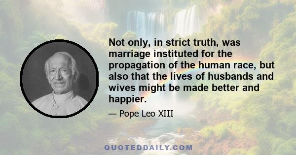 Not only, in strict truth, was marriage instituted for the propagation of the human race, but also that the lives of husbands and wives might be made better and happier.