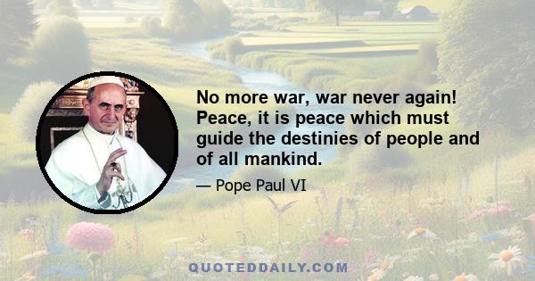 No more war, war never again! Peace, it is peace which must guide the destinies of people and of all mankind.