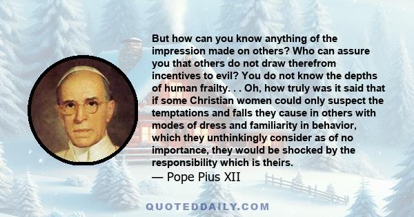 But how can you know anything of the impression made on others? Who can assure you that others do not draw therefrom incentives to evil? You do not know the depths of human frailty. . . Oh, how truly was it said that if