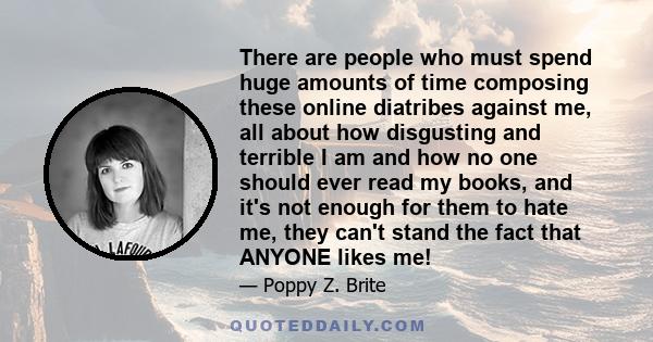 There are people who must spend huge amounts of time composing these online diatribes against me, all about how disgusting and terrible I am and how no one should ever read my books, and it's not enough for them to hate
