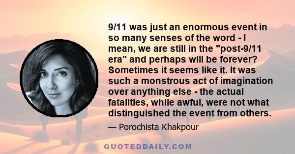 9/11 was just an enormous event in so many senses of the word - I mean, we are still in the post-9/11 era and perhaps will be forever? Sometimes it seems like it. It was such a monstrous act of imagination over anything