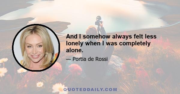 And I somehow always felt less lonely when I was completely alone.