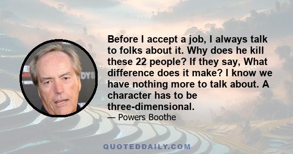 Before I accept a job, I always talk to folks about it. Why does he kill these 22 people? If they say, What difference does it make? I know we have nothing more to talk about. A character has to be three-dimensional.