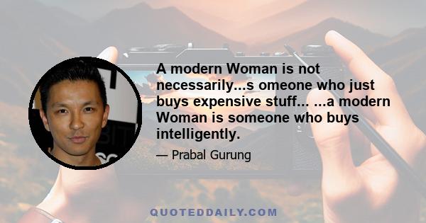 A modern Woman is not necessarily...s omeone who just buys expensive stuff... ...a modern Woman is someone who buys intelligently.