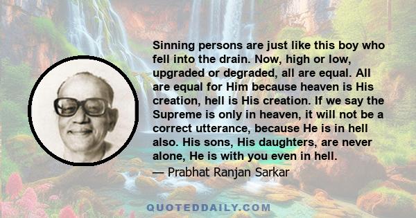 Sinning persons are just like this boy who fell into the drain. Now, high or low, upgraded or degraded, all are equal. All are equal for Him because heaven is His creation, hell is His creation. If we say the Supreme is