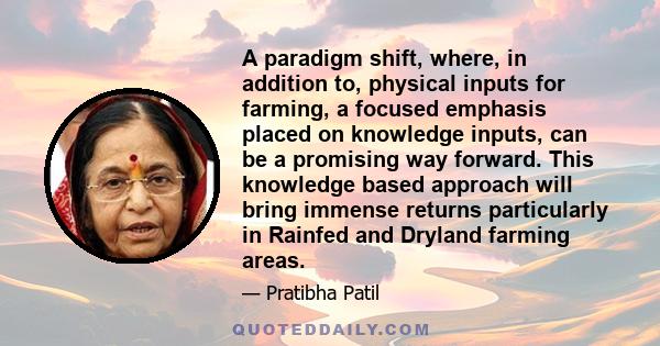A paradigm shift, where, in addition to, physical inputs for farming, a focused emphasis placed on knowledge inputs, can be a promising way forward. This knowledge based approach will bring immense returns particularly