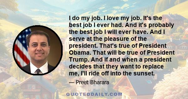I do my job. I love my job. It's the best job I ever had. And it's probably the best job I will ever have. And I serve at the pleasure of the president. That's true of President Obama. That will be true of President
