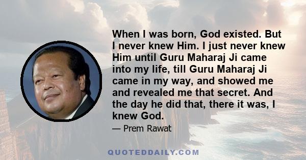When I was born, God existed. But I never knew Him. I just never knew Him until Guru Maharaj Ji came into my life, till Guru Maharaj Ji came in my way, and showed me and revealed me that secret. And the day he did that,